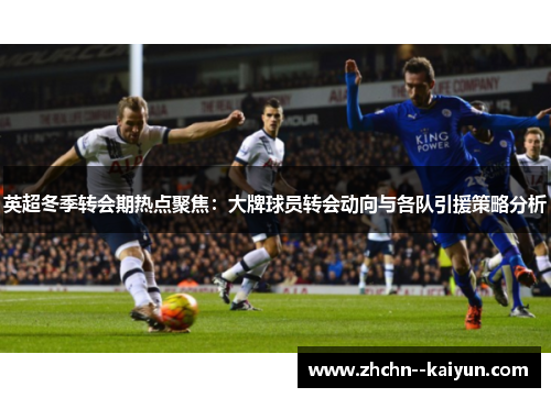 英超冬季转会期热点聚焦:大牌球员转会动向与各队引援策略分析 英超冬季转会期热点聚焦:大牌球员转会动向与各队引援策略分析