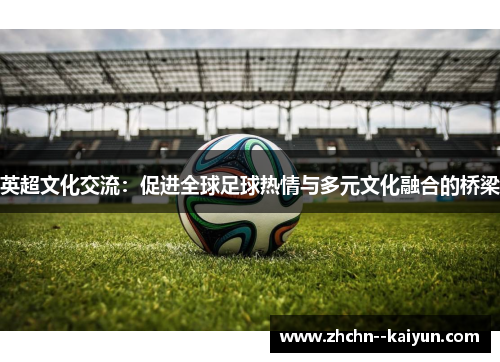 英超文化交流：促进全球足球热情与多元文化融合的桥梁