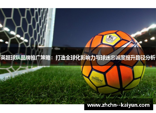 英超球队品牌推广策略:打造全球化影响力与球迷忠诚度提升路径分析 英超球队品牌推广策略:打造全球化影响力与球迷忠诚度提升路径分析