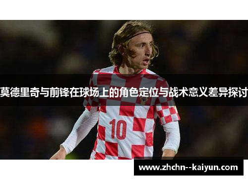 莫德里奇与前锋在球场上的角色定位与战术意义差异探讨 莫德里奇与前锋在球场上的角色定位与战术意义差异探讨