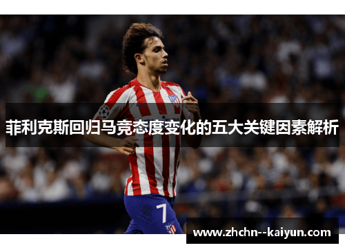菲利克斯回归马竞态度变化的五大关键因素解析 菲利克斯回归马竞态度变化的五大关键因素解析