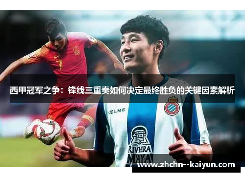 西甲冠军之争：锋线三重奏如何决定最终胜负的关键因素解析