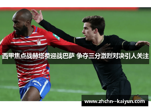 西甲焦点战赫塔费迎战巴萨 争夺三分激烈对决引人关注 西甲焦点战赫塔费迎战巴萨 争夺三分激烈对决引人关注