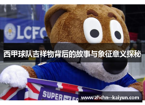 西甲球队吉祥物背后的故事与象征意义探秘