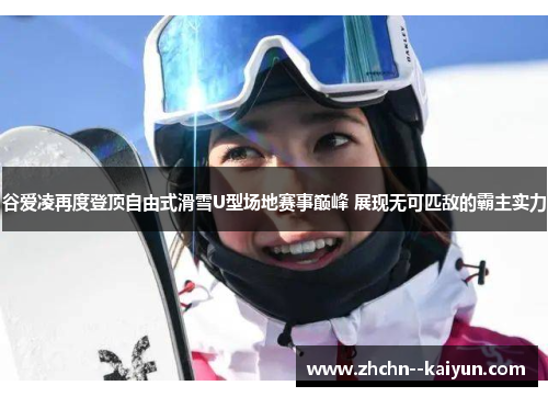 谷爱凌再度登顶自由式滑雪U型场地赛事巅峰 展现无可匹敌的霸主实力 谷爱凌再度登顶自由式滑雪U型场地赛事巅峰 展现无可匹敌的霸主实力