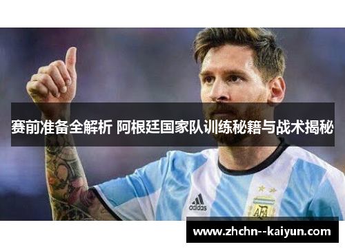 赛前准备全解析 阿根廷国家队训练秘籍与战术揭秘