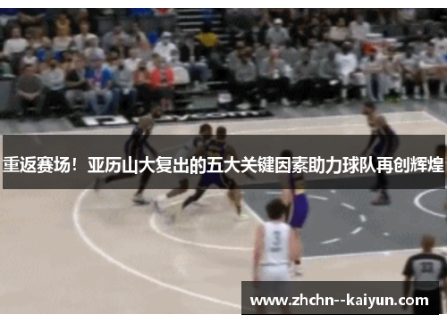 重返赛场!亚历山大复出的五大关键因素助力球队再创辉煌 重返赛场!亚历山大复出的五大关键因素助力球队再创辉煌