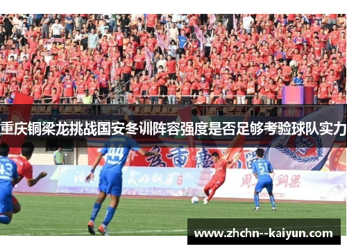 重庆铜梁龙挑战国安冬训阵容强度是否足够考验球队实力 重庆铜梁龙挑战国安冬训阵容强度是否足够考验球队实力