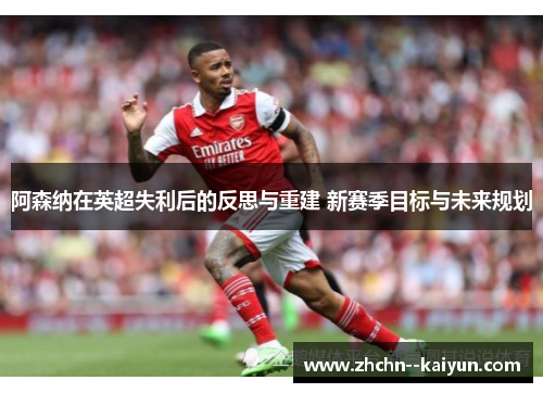 阿森纳在英超失利后的反思与重建 新赛季目标与未来规划 阿森纳在英超失利后的反思与重建 新赛季目标与未来规划