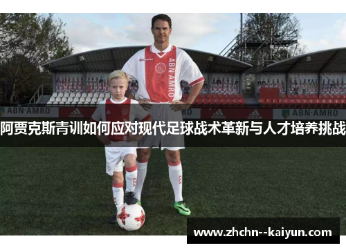 阿贾克斯青训如何应对现代足球战术革新与人才培养挑战 阿贾克斯青训如何应对现代足球战术革新与人才培养挑战