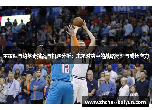 雷霆队与约基奇挑战与机遇分析:未来对决中的战略博弈与成长潜力 雷霆队与约基奇挑战与机遇分析:未来对决中的战略博弈与成长潜力