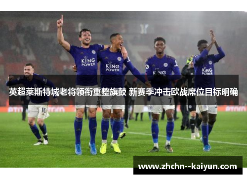英超莱斯特城老将领衔重整旗鼓 新赛季冲击欧战席位目标明确 英超莱斯特城老将领衔重整旗鼓 新赛季冲击欧战席位目标明确