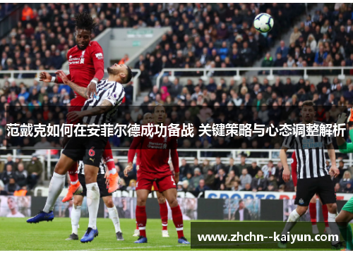 范戴克如何在安菲尔德成功备战 关键策略与心态调整解析 范戴克如何在安菲尔德成功备战 关键策略与心态调整解析