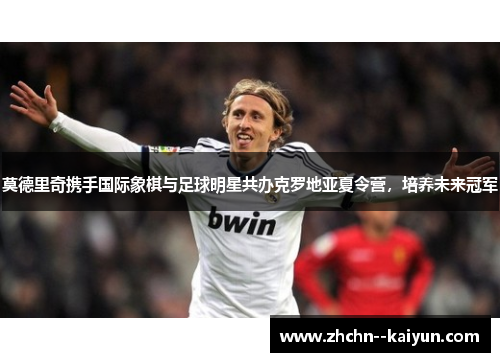 莫德里奇携手国际象棋与足球明星共办克罗地亚夏令营，培养未来冠军