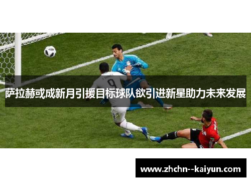 萨拉赫或成新月引援目标球队欲引进新星助力未来发展 萨拉赫或成新月引援目标球队欲引进新星助力未来发展