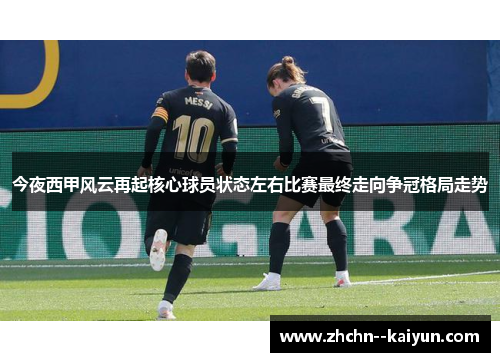 今夜西甲风云再起核心球员状态左右比赛最终走向争冠格局走势