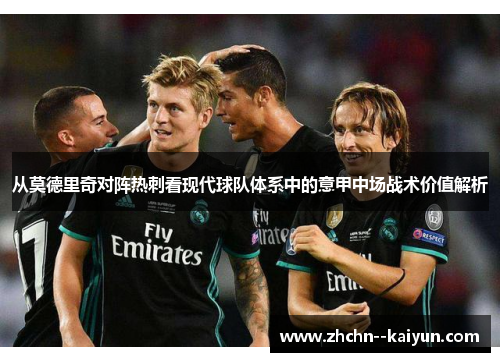 从莫德里奇对阵热刺看现代球队体系中的意甲中场战术价值解析 从莫德里奇对阵热刺看现代球队体系中的意甲中场战术价值解析