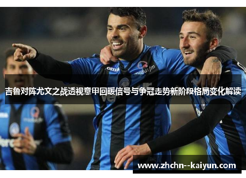 吉鲁对阵尤文之战透视意甲回暖信号与争冠走势新阶段格局变化解读 吉鲁对阵尤文之战透视意甲回暖信号与争冠走势新阶段格局变化解读