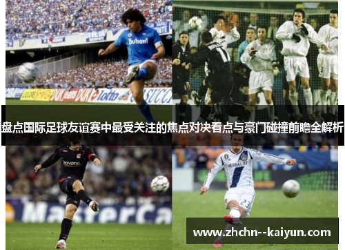 盘点国际足球友谊赛中最受关注的焦点对决看点与豪门碰撞前瞻全解析