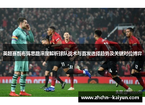 英超赛前布阵思路深度解析球队战术与首发选择趋势及关键对位博弈 英超赛前布阵思路深度解析球队战术与首发选择趋势及关键对位博弈