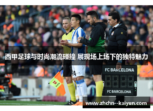 西甲足球与时尚潮流碰撞 展现场上场下的独特魅力 西甲足球与时尚潮流碰撞 展现场上场下的独特魅力
