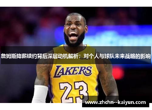 詹姆斯降薪续约背后深层动机解析:对个人与球队未来战略的影响 詹姆斯降薪续约背后深层动机解析:对个人与球队未来战略的影响