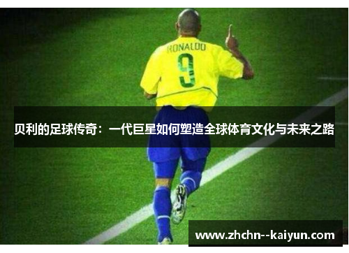 贝利的足球传奇:一代巨星如何塑造全球体育文化与未来之路 贝利的足球传奇:一代巨星如何塑造全球体育文化与未来之路