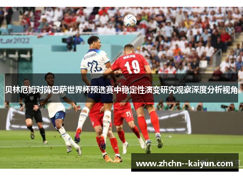 贝林厄姆对阵巴萨世界杯预选赛中稳定性演变研究观察深度分析视角 贝林厄姆对阵巴萨世界杯预选赛中稳定性演变研究观察深度分析视角