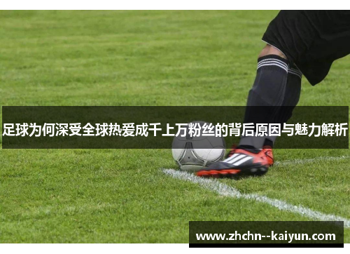 足球为何深受全球热爱成千上万粉丝的背后原因与魅力解析 足球为何深受全球热爱成千上万粉丝的背后原因与魅力解析