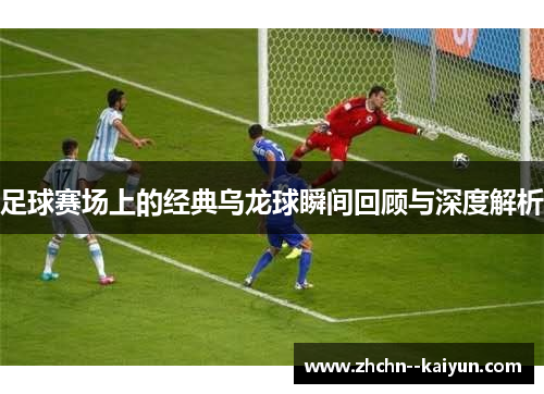 足球赛场上的经典乌龙球瞬间回顾与深度解析 足球赛场上的经典乌龙球瞬间回顾与深度解析
