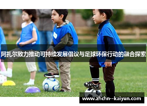 阿扎尔致力推动可持续发展倡议与足球环保行动的融合探索 阿扎尔致力推动可持续发展倡议与足球环保行动的融合探索
