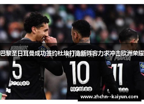 巴黎圣日耳曼成功签约杜埃打造新阵容力求冲击欧洲荣耀