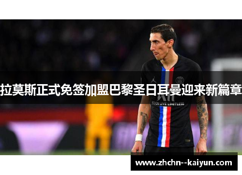 拉莫斯正式免签加盟巴黎圣日耳曼迎来新篇章