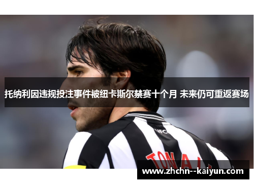 托纳利因违规投注事件被纽卡斯尔禁赛十个月 未来仍可重返赛场