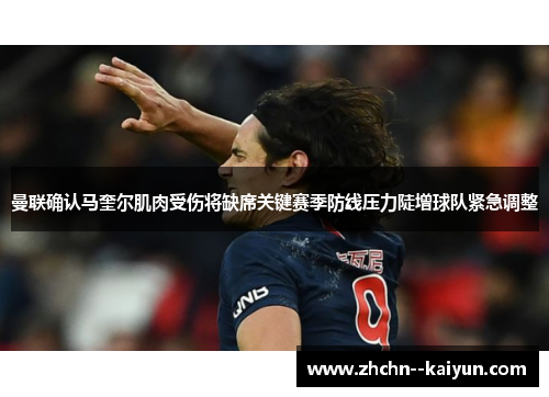 曼联确认马奎尔肌肉受伤将缺席关键赛季防线压力陡增球队紧急调整 曼联确认马奎尔肌肉受伤将缺席关键赛季防线压力陡增球队紧急调整