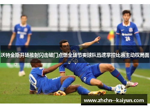 沃特金斯开场推射闪击破门点燃全场节奏球队迅速掌控比赛主动权局面 沃特金斯开场推射闪击破门点燃全场节奏球队迅速掌控比赛主动权局面