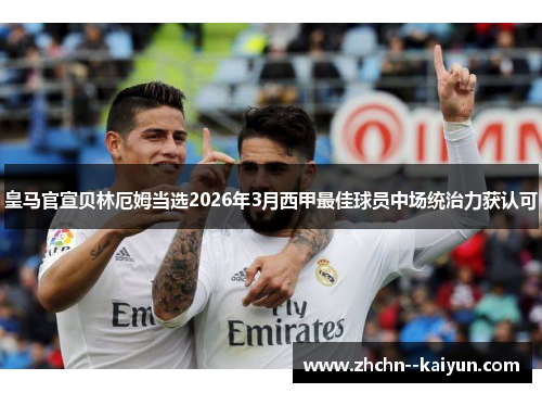 皇马官宣贝林厄姆当选2026年3月西甲最佳球员中场统治力获认可 皇马官宣贝林厄姆当选2026年3月西甲最佳球员中场统治力获认可