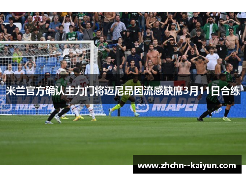 米兰官方确认主力门将迈尼昂因流感缺席3月11日合练