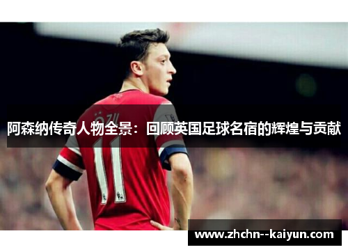 阿森纳传奇人物全景：回顾英国足球名宿的辉煌与贡献