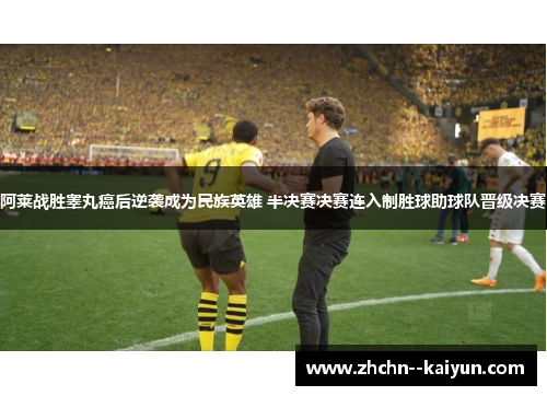 阿莱战胜睾丸癌后逆袭成为民族英雄 半决赛决赛连入制胜球助球队晋级决赛