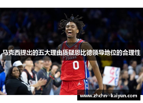 马克西提出的五大理由质疑恩比德领导地位的合理性