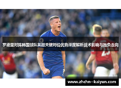罗德里对阵韩国球队英超关键对位优势深度解析战术影响与胜负走向 罗德里对阵韩国球队英超关键对位优势深度解析战术影响与胜负走向