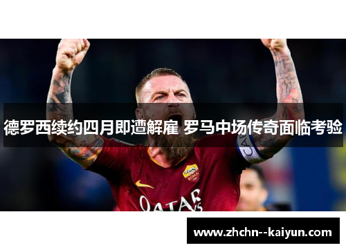 德罗西续约四月即遭解雇 罗马中场传奇面临考验