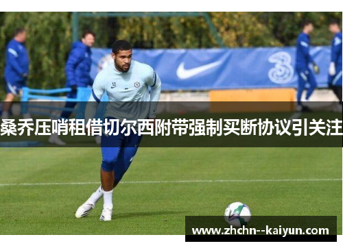 桑乔压哨租借切尔西附带强制买断协议引关注 桑乔压哨租借切尔西附带强制买断协议引关注