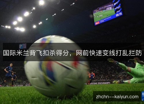 国际米兰背飞扣杀得分,网前快速变线打乱拦防 国际米兰背飞扣杀得分,网前快速变线打乱拦防