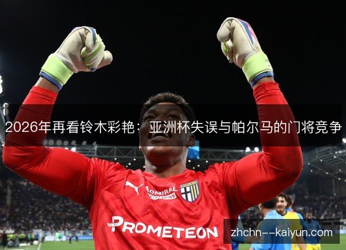 2026年再看铃木彩艳:亚洲杯失误与帕尔马的门将竞争 2026年再看铃木彩艳:亚洲杯失误与帕尔马的门将竞争