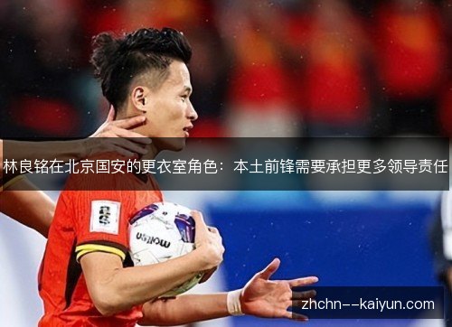 林良铭在北京国安的更衣室角色:本土前锋需要承担更多领导责任 林良铭在北京国安的更衣室角色:本土前锋需要承担更多领导责任