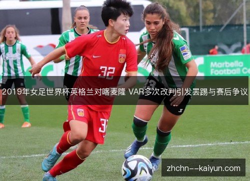 2019年女足世界杯英格兰对喀麦隆 VAR多次改判引发罢踢与赛后争议 2019年女足世界杯英格兰对喀麦隆 VAR多次改判引发罢踢与赛后争议